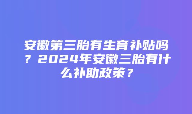 安徽第三胎有生育补贴吗？2024年安徽三胎有什么补助政策？