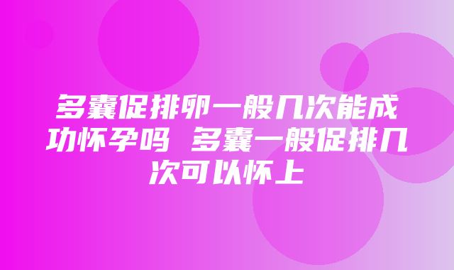 多囊促排卵一般几次能成功怀孕吗 多囊一般促排几次可以怀上