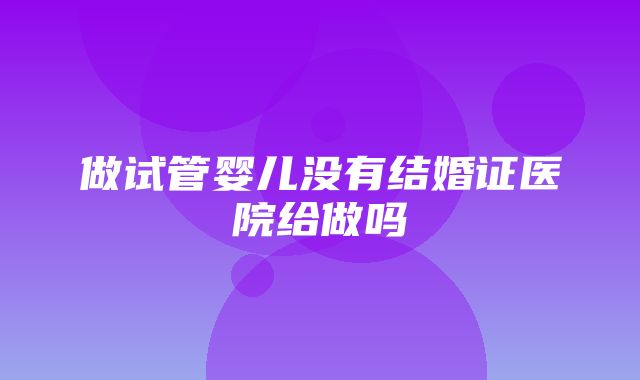 做试管婴儿没有结婚证医院给做吗