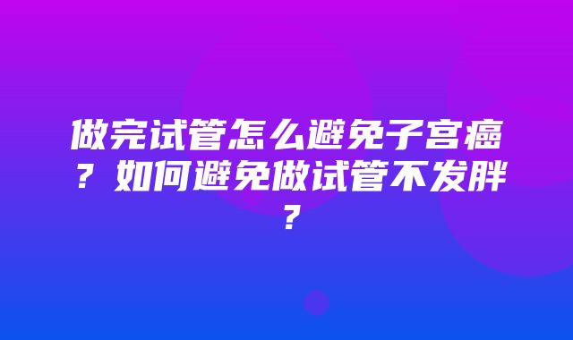 做完试管怎么避免子宫癌？如何避免做试管不发胖？