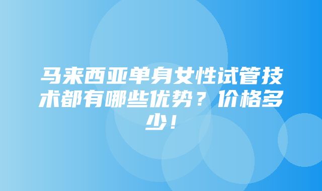 马来西亚单身女性试管技术都有哪些优势？价格多少！