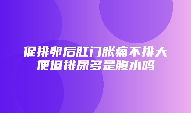 促排卵后肛门胀痛不排大便但排尿多是腹水吗