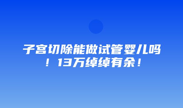 子宫切除能做试管婴儿吗！13万绰绰有余！