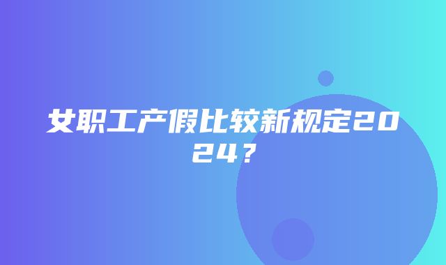 女职工产假比较新规定2024？