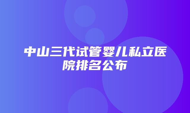 中山三代试管婴儿私立医院排名公布