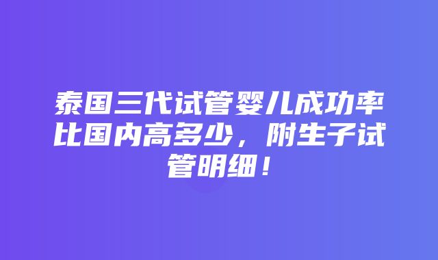 泰国三代试管婴儿成功率比国内高多少，附生子试管明细！