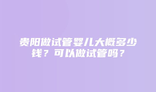 贵阳做试管婴儿大概多少钱？可以做试管吗？