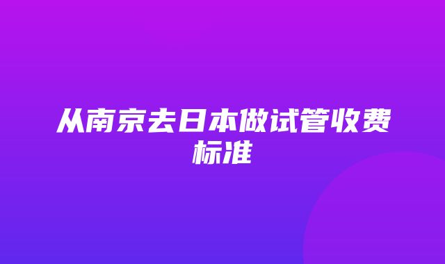 从南京去日本做试管收费标准