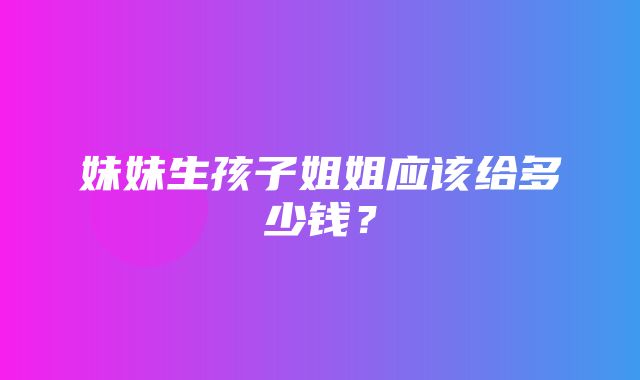 妹妹生孩子姐姐应该给多少钱？