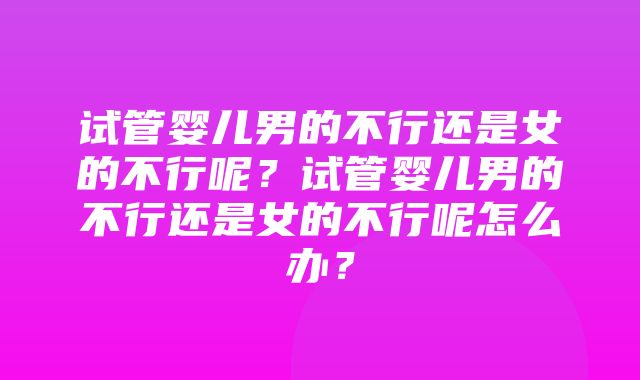 试管婴儿男的不行还是女的不行呢？试管婴儿男的不行还是女的不行呢怎么办？