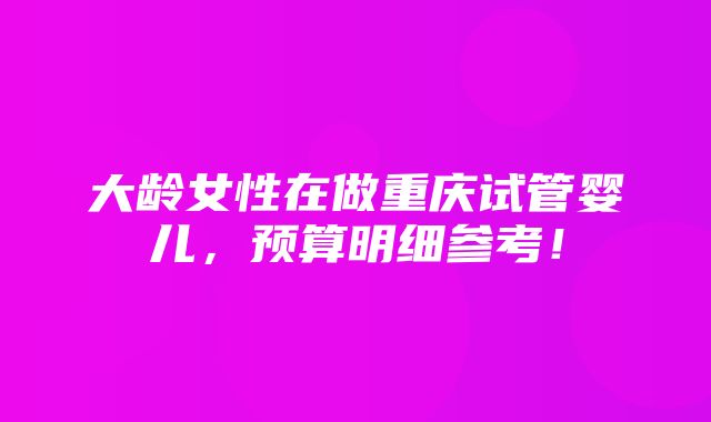 大龄女性在做重庆试管婴儿，预算明细参考！