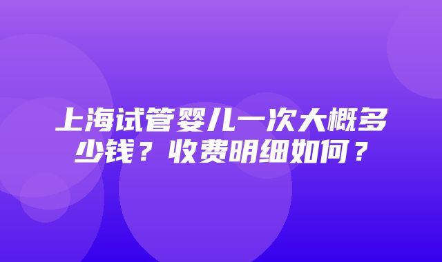 上海试管婴儿一次大概多少钱？收费明细如何？