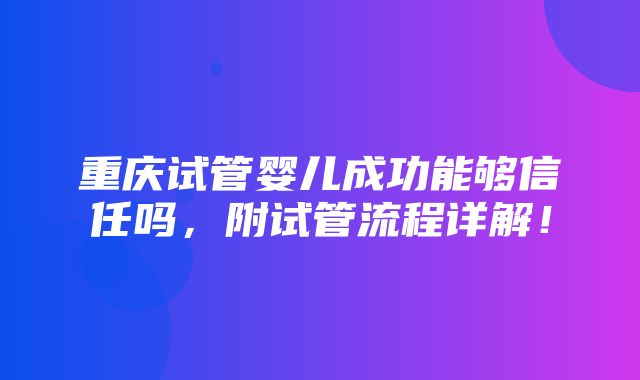 重庆试管婴儿成功能够信任吗，附试管流程详解！