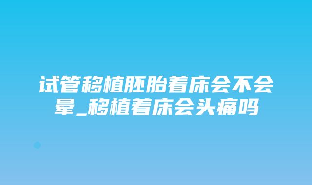 试管移植胚胎着床会不会晕_移植着床会头痛吗