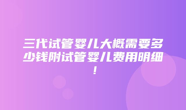 三代试管婴儿大概需要多少钱附试管婴儿费用明细！