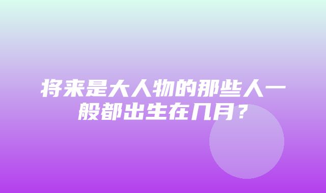 将来是大人物的那些人一般都出生在几月？