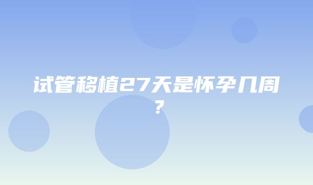 试管移植27天是怀孕几周？