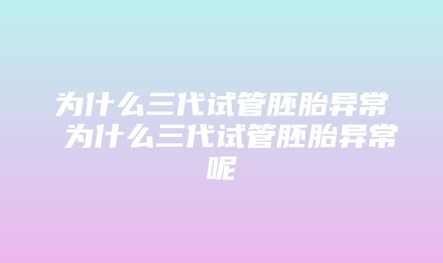 为什么三代试管胚胎异常 为什么三代试管胚胎异常呢