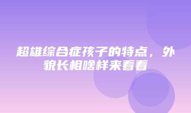 超雄综合症孩子的特点，外貌长相啥样来看看