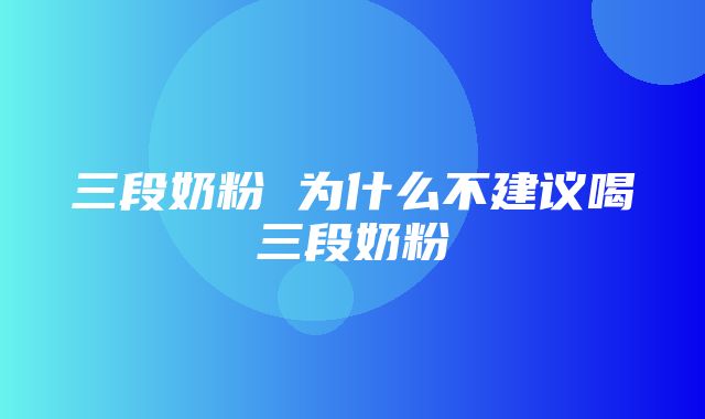 三段奶粉 为什么不建议喝三段奶粉