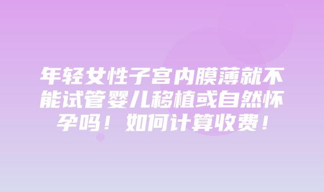 年轻女性子宫内膜薄就不能试管婴儿移植或自然怀孕吗！如何计算收费！