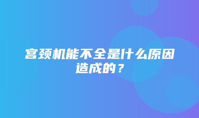 宫颈机能不全是什么原因造成的？