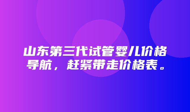 山东第三代试管婴儿价格导航，赶紧带走价格表。