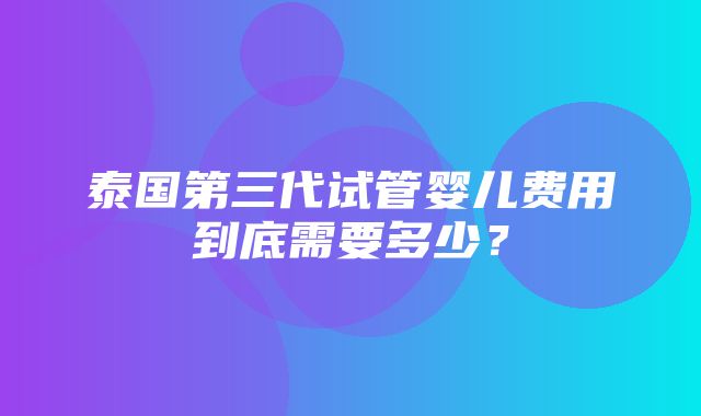 泰国第三代试管婴儿费用到底需要多少？