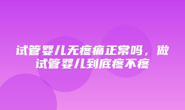 试管婴儿无疼痛正常吗，做试管婴儿到底疼不疼