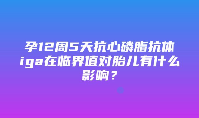 孕12周5天抗心磷脂抗体iga在临界值对胎儿有什么影响？