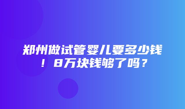 郑州做试管婴儿要多少钱！8万块钱够了吗？