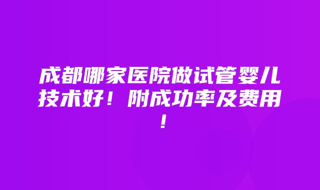 成都哪家医院做试管婴儿技术好！附成功率及费用！