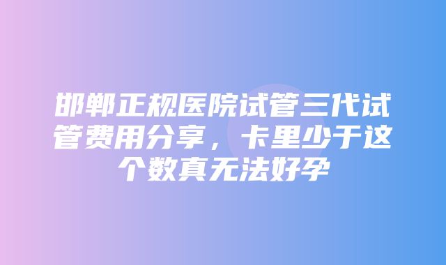 邯郸正规医院试管三代试管费用分享，卡里少于这个数真无法好孕