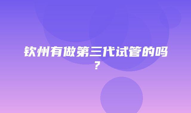 钦州有做第三代试管的吗？