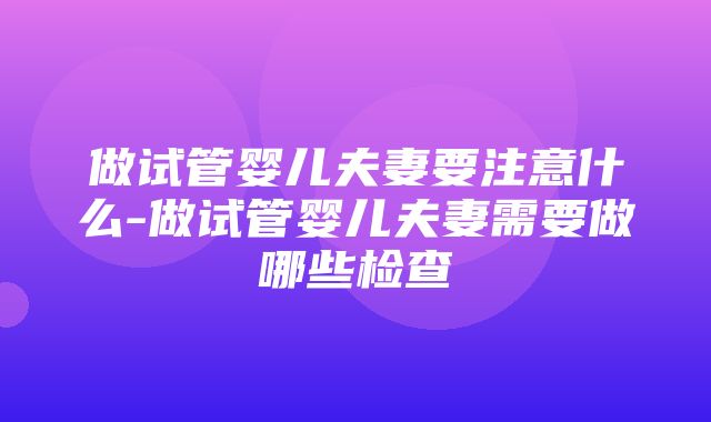 做试管婴儿夫妻要注意什么-做试管婴儿夫妻需要做哪些检查