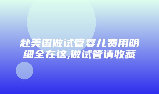 赴美国做试管婴儿费用明细全在这,做试管请收藏