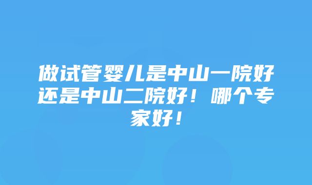 做试管婴儿是中山一院好还是中山二院好！哪个专家好！