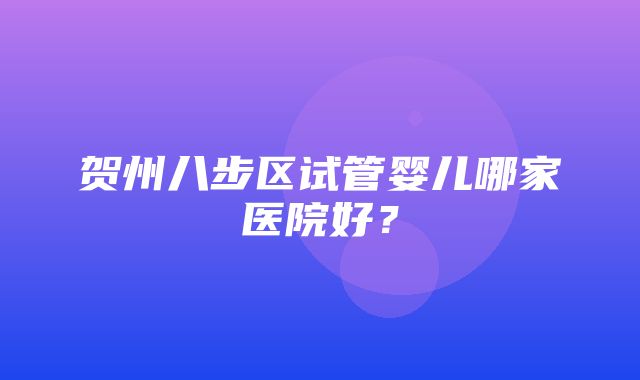 贺州八步区试管婴儿哪家医院好？