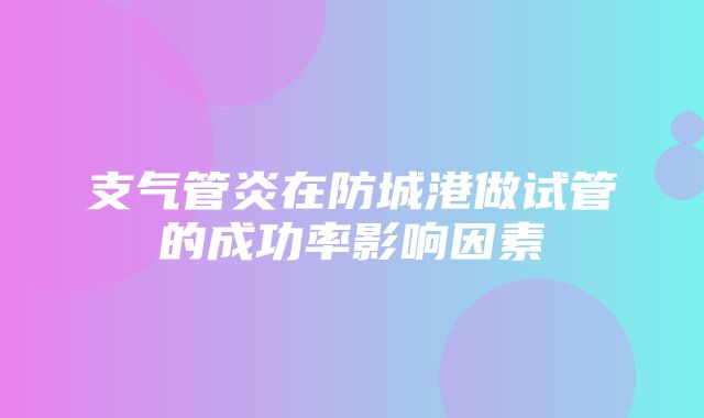 支气管炎在防城港做试管的成功率影响因素