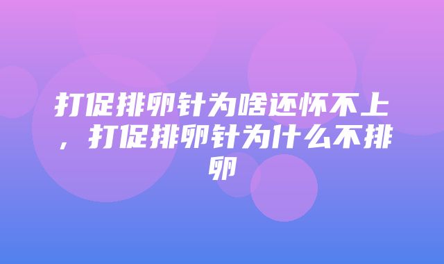 打促排卵针为啥还怀不上，打促排卵针为什么不排卵