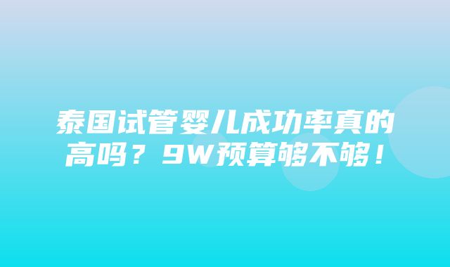 泰国试管婴儿成功率真的高吗？9W预算够不够！