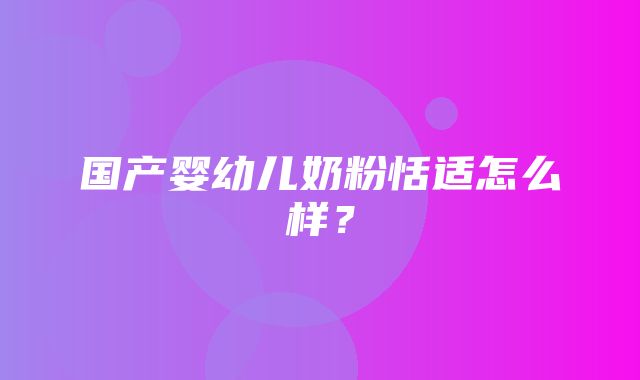 国产婴幼儿奶粉恬适怎么样？