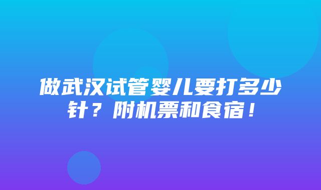 做武汉试管婴儿要打多少针？附机票和食宿！