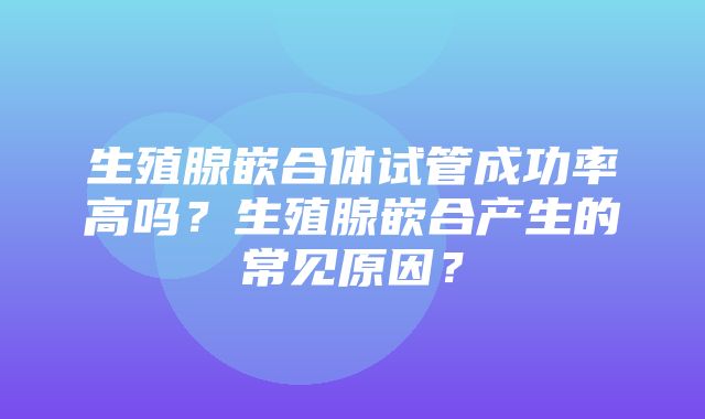 生殖腺嵌合体试管成功率高吗？生殖腺嵌合产生的常见原因？