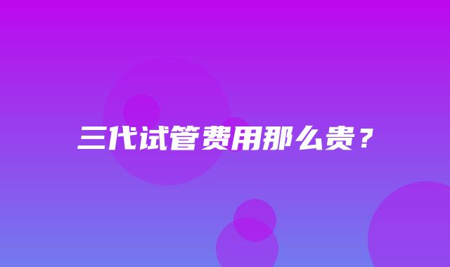 三代试管费用那么贵？