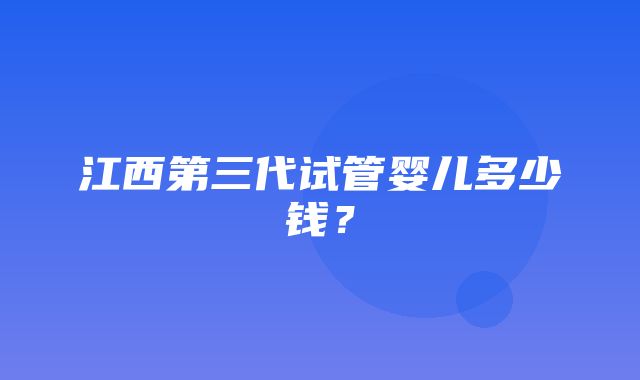 江西第三代试管婴儿多少钱？