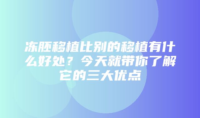 冻胚移植比别的移植有什么好处？今天就带你了解它的三大优点