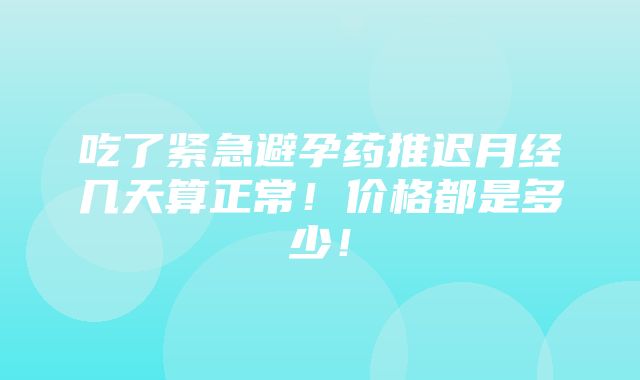 吃了紧急避孕药推迟月经几天算正常！价格都是多少！