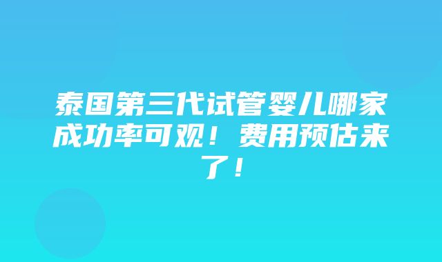 泰国第三代试管婴儿哪家成功率可观！费用预估来了！