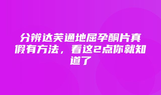 分辨达芙通地屈孕酮片真假有方法，看这2点你就知道了